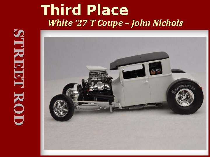 Third Place White ‘ 27 T Coupe – John Nichols STREET ROD 