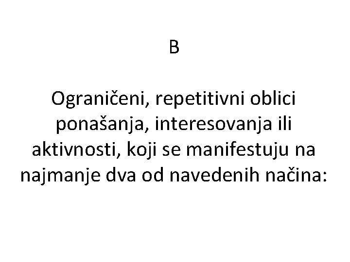 B Ograničeni, repetitivni oblici ponašanja, interesovanja ili aktivnosti, koji se manifestuju na najmanje dva