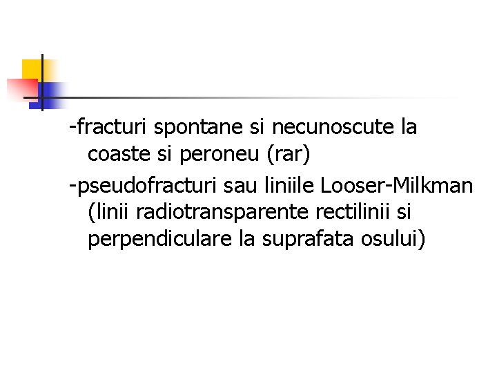 -fracturi spontane si necunoscute la coaste si peroneu (rar) -pseudofracturi sau liniile Looser-Milkman (linii