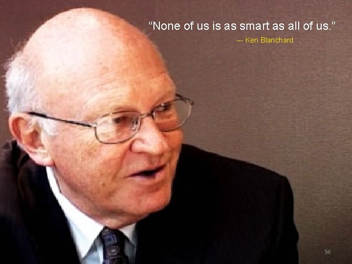 “None of us is as smart as all of us. ” –- Ken Blanchard