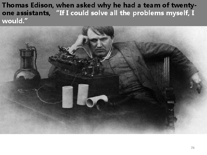 Thomas Edison, when asked why he had a team of twentyone assistants, “If I