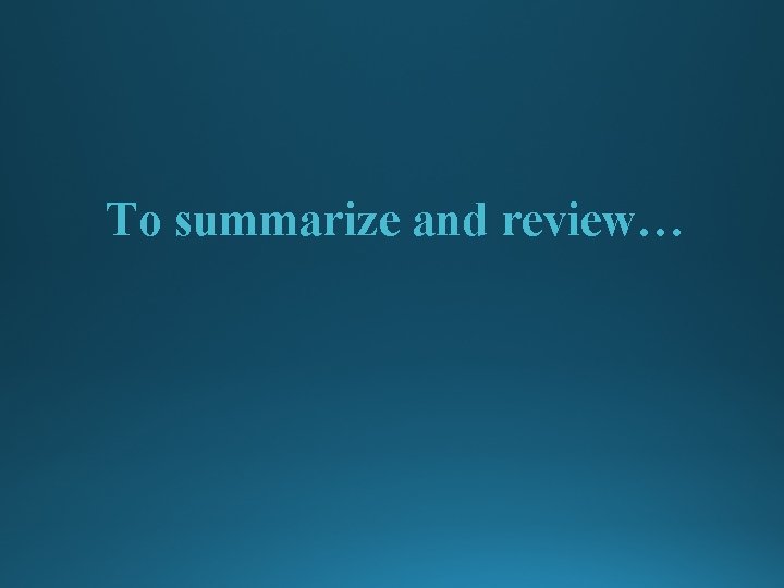 To summarize and review… 