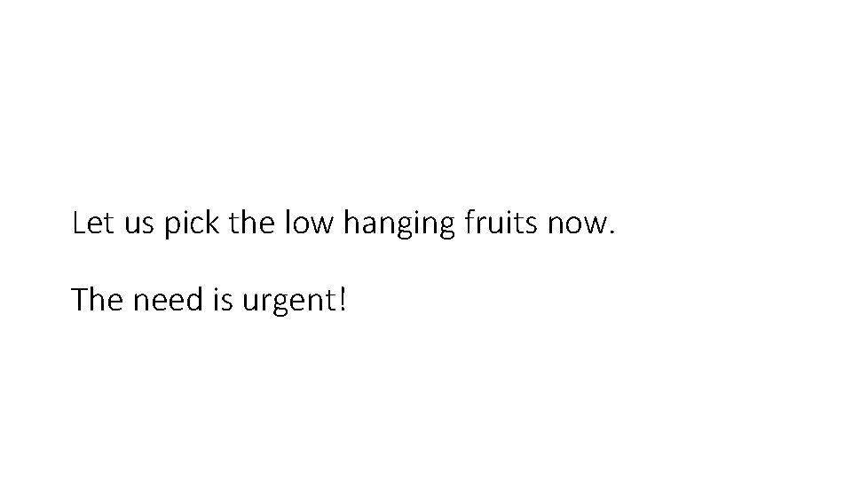 Let us pick the low hanging fruits now. The need is urgent! 