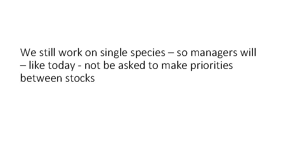 We still work on single species – so managers will – like today -