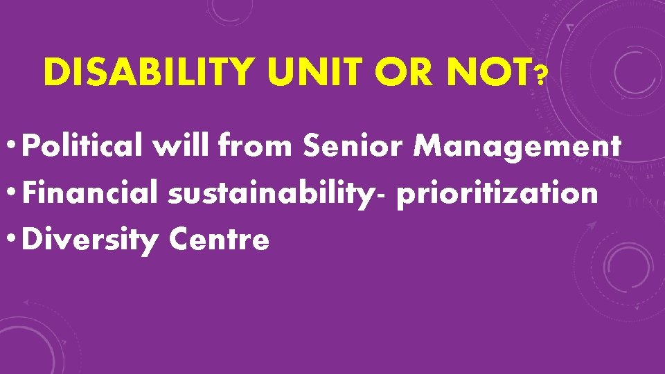 DISABILITY UNIT OR NOT? • Political will from Senior Management • Financial sustainability- prioritization