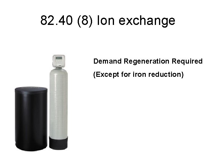 82. 40 (8) Ion exchange Demand Regeneration Required (Except for iron reduction) 