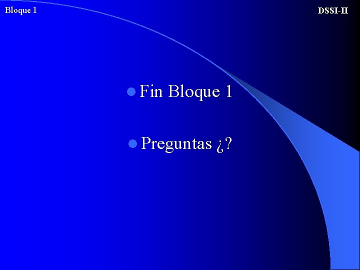 Bloque 1 DSSI-II l Fin Bloque 1 l Preguntas ¿? 