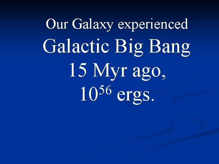 Our Galaxy experienced Galactic Big Bang 15 Myr ago, 56 10 ergs. 