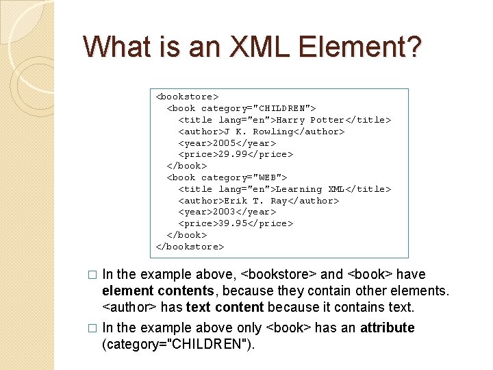 What is an XML Element? <bookstore> <book category="CHILDREN"> <title lang="en">Harry Potter</title> <author>J K. Rowling</author> What is an XML Element? <bookstore> <book category="CHILDREN"> <title lang="en">Harry Potter</title> <author>J K. Rowling</author>