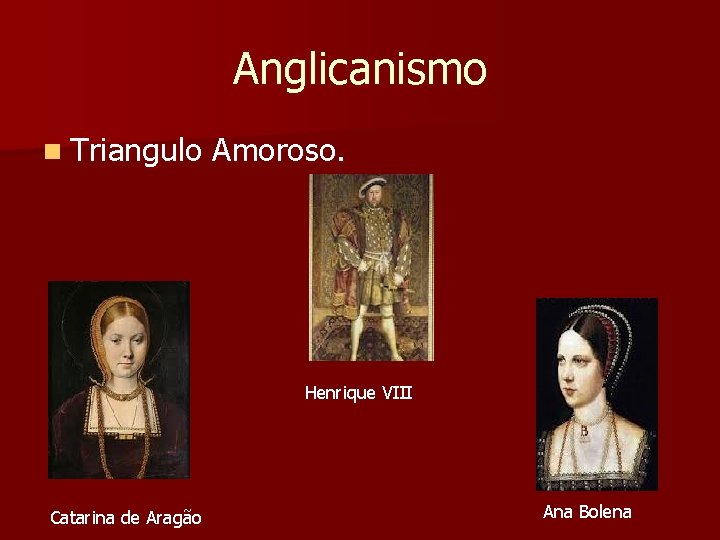 Anglicanismo n Triangulo Amoroso. Henrique VIII Catarina de Aragão Ana Bolena 
