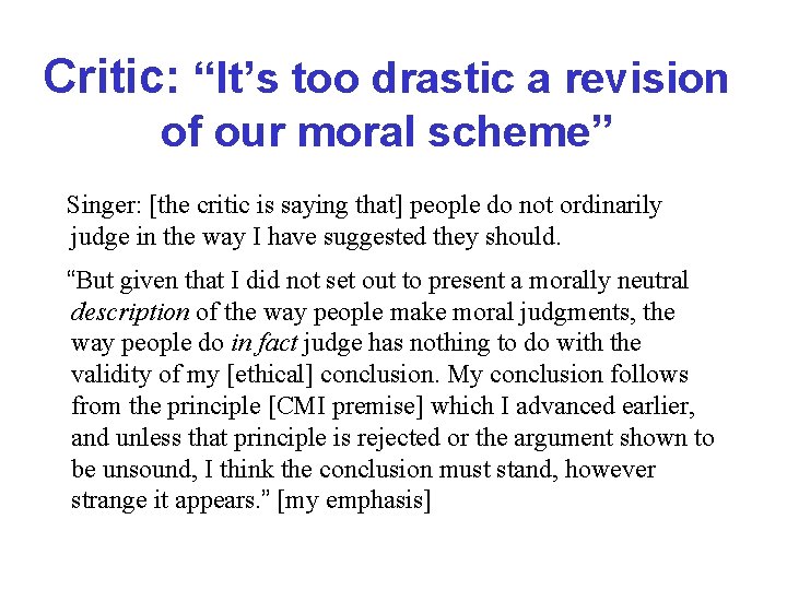 Critic: “It’s too drastic a revision of our moral scheme” Singer: [the critic is