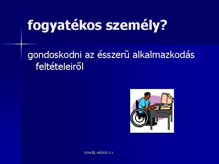 fogyatékos személy? gondoskodni az ésszerű alkalmazkodás feltételeiről 2014. III. HÓ 2012. X. 1. 