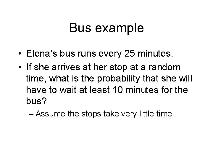 Bus example • Elena’s bus runs every 25 minutes. • If she arrives at