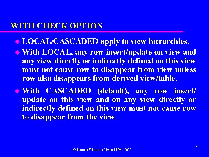 WITH CHECK OPTION u LOCAL/CASCADED apply to view hierarchies. u With LOCAL, any row