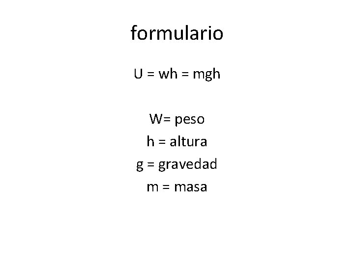 formulario U = wh = mgh W= peso h = altura g = gravedad