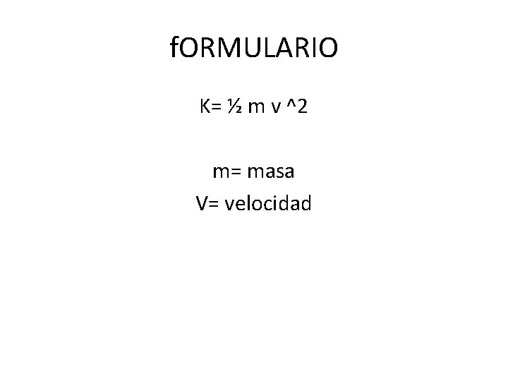 f. ORMULARIO K= ½ m v ^2 m= masa V= velocidad 