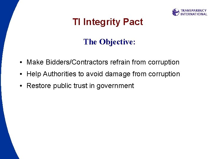 TI Integrity Pact The Objective: • Make Bidders/Contractors refrain from corruption • Help Authorities