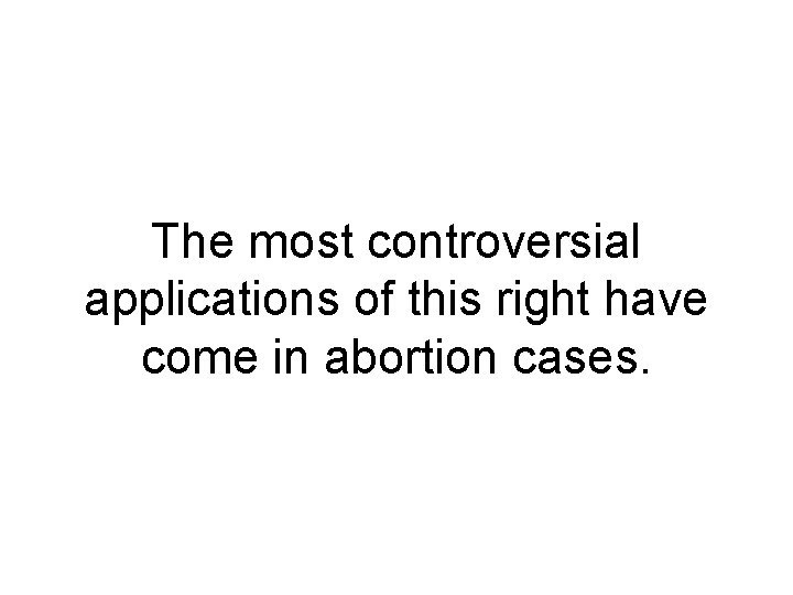 The most controversial applications of this right have come in abortion cases. 