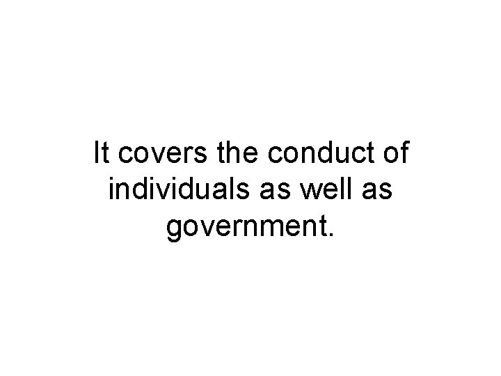 It covers the conduct of individuals as well as government. 