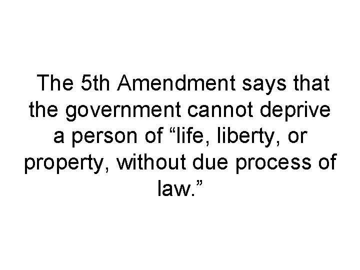The 5 th Amendment says that the government cannot deprive a person of “life,