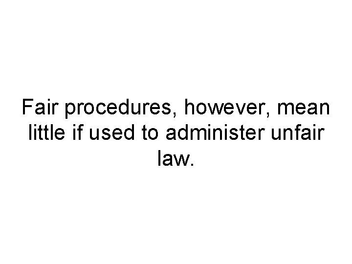 Fair procedures, however, mean little if used to administer unfair law. 