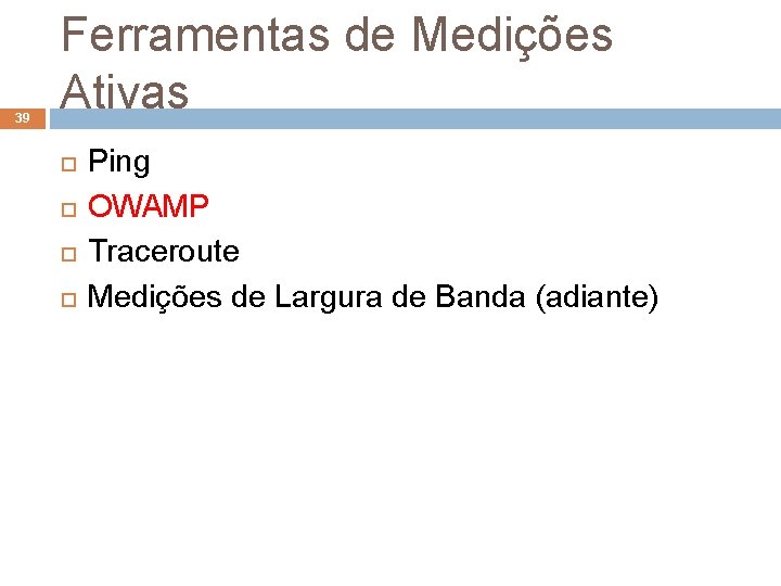 39 Ferramentas de Medições Ativas Ping OWAMP Traceroute Medições de Largura de Banda (adiante)