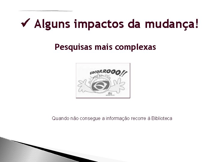  Alguns impactos da mudança! Pesquisas mais complexas Quando não consegue a informação recorre