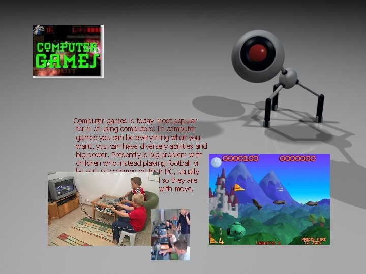 Computer games is today most popular form of using computers. In computer games you