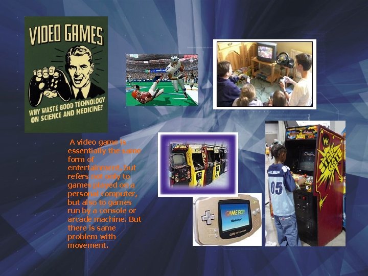 A video game is essentially the same form of entertainment, but refers not only