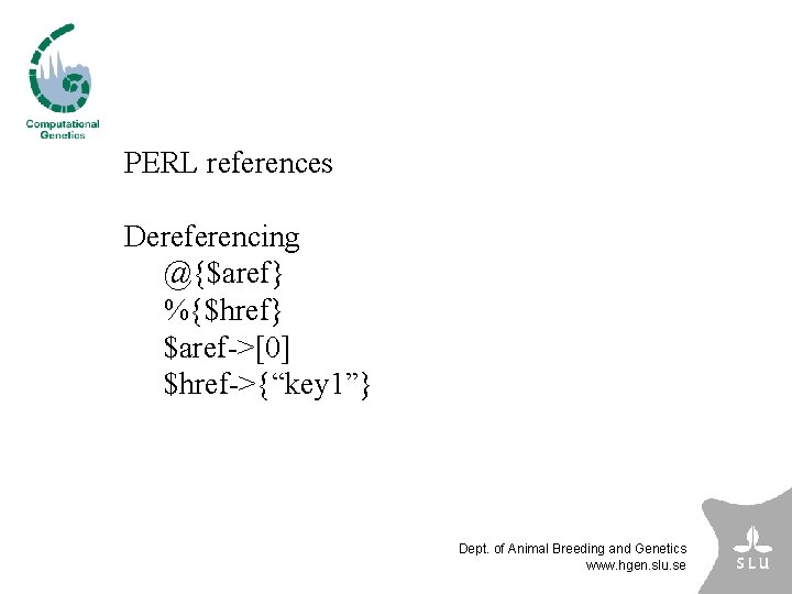 PERL references Dereferencing @{$aref} %{$href} $aref->[0] $href->{“key 1”} Dept. of Animal Breeding and Genetics
