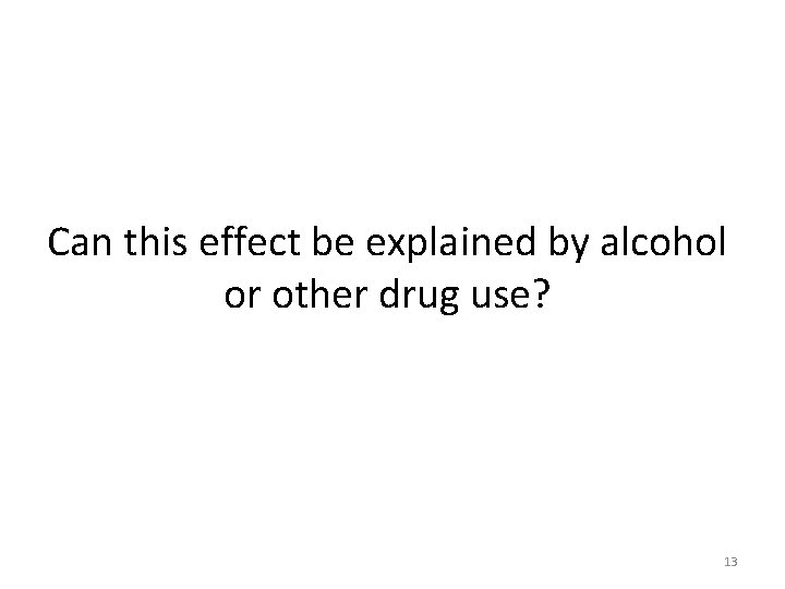 Can this effect be explained by alcohol or other drug use? 13 