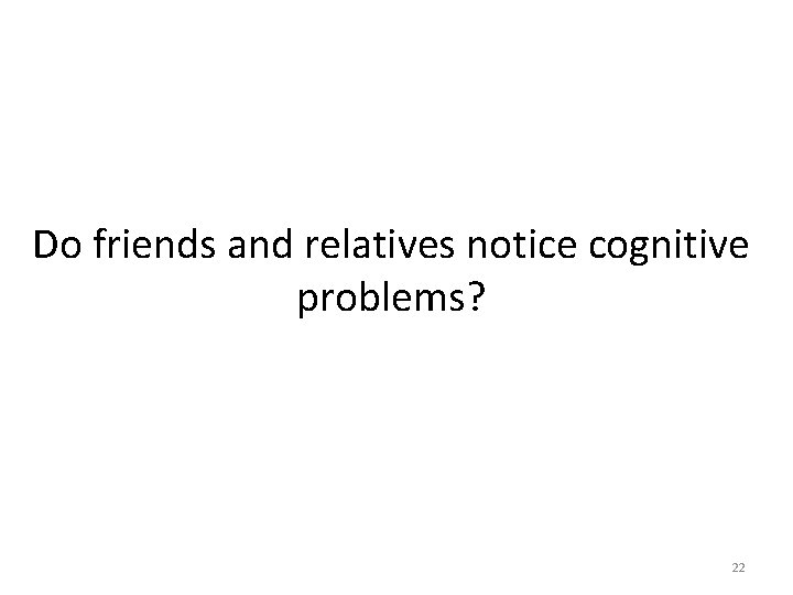 Do friends and relatives notice cognitive problems? 22 