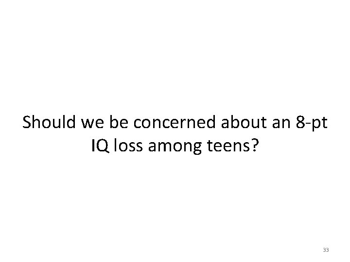 Should we be concerned about an 8 -pt IQ loss among teens? 33 