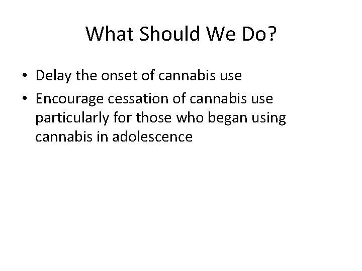 What Should We Do? • Delay the onset of cannabis use • Encourage cessation