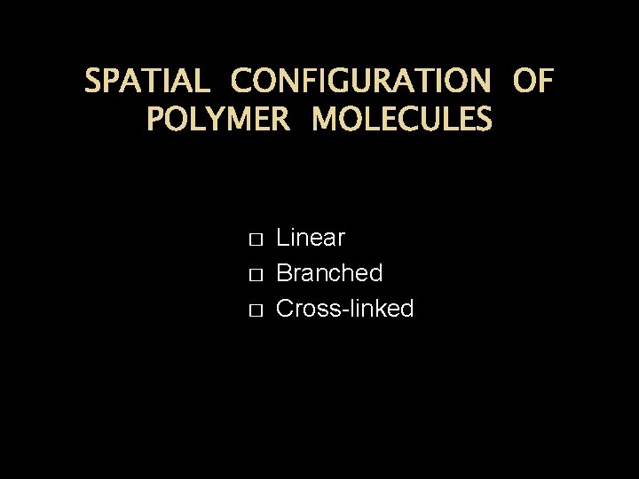 SPATIAL CONFIGURATION OF POLYMER MOLECULES � � � Linear Branched Cross-linked 