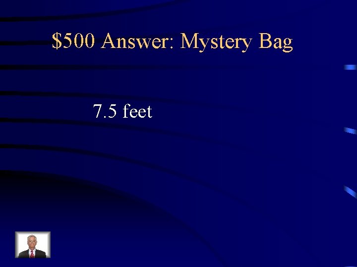 $500 Answer: Mystery Bag 7. 5 feet 