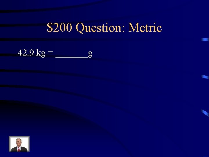 $200 Question: Metric 42. 9 kg = _______g 
