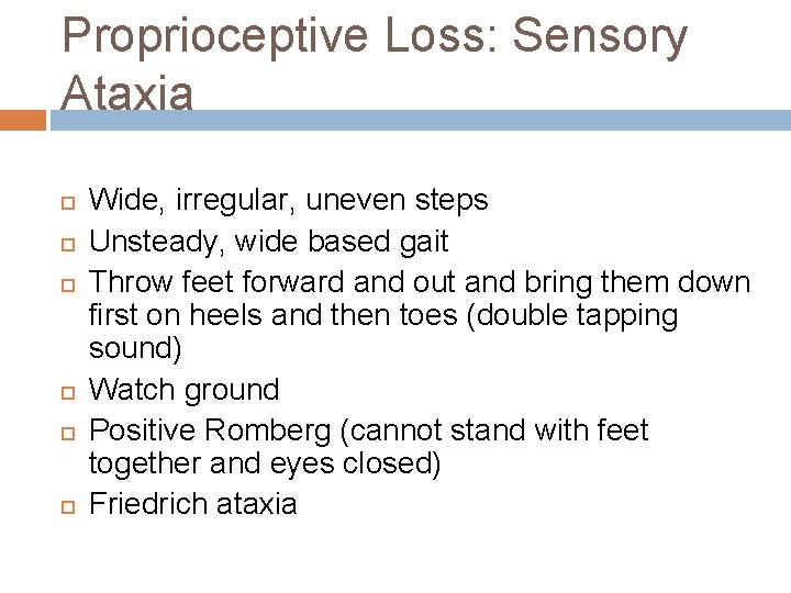 Proprioceptive Loss: Sensory Ataxia Wide, irregular, uneven steps Unsteady, wide based gait Throw feet Proprioceptive Loss: Sensory Ataxia Wide, irregular, uneven steps Unsteady, wide based gait Throw feet