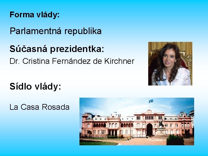 Forma vlády: Parlamentná republika Súčasná prezidentka: Dr. Cristina Fernández de Kirchner Sídlo vlády: La