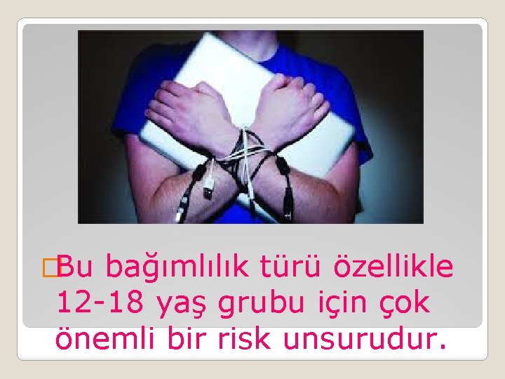 �Bu bağımlılık türü özellikle 12 -18 yaş grubu için çok önemli bir risk unsurudur.