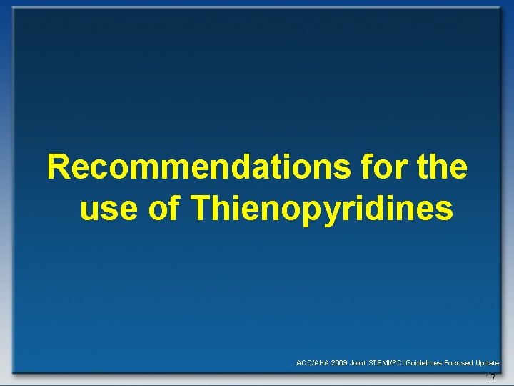 Recommendations for the use of Thienopyridines ACC/AHA 2009 Joint STEMI/PCI Guidelines Focused Update 17