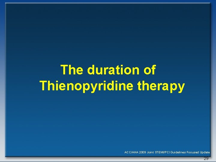 The duration of Thienopyridine therapy ACC/AHA 2009 Joint STEMI/PCI Guidelines Focused Update 29 