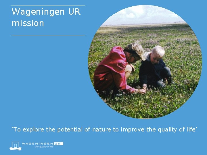 Wageningen UR mission ‘To explore the potential of nature to improve the quality of