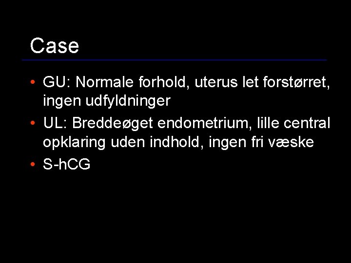 Case • GU: Normale forhold, uterus let forstørret, ingen udfyldninger • UL: Breddeøget endometrium,