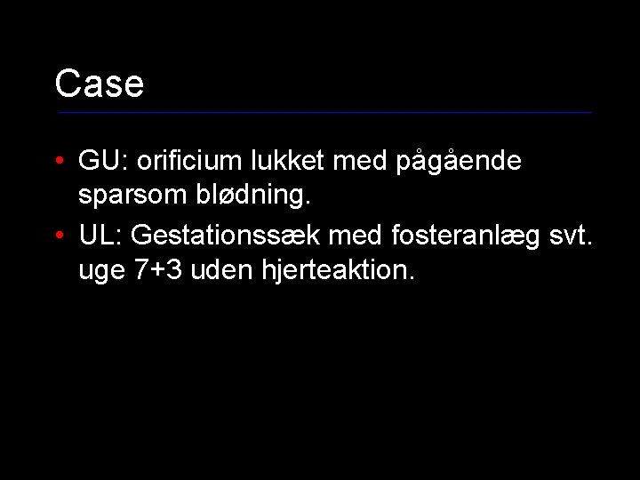 Case • GU: orificium lukket med pågående sparsom blødning. • UL: Gestationssæk med fosteranlæg