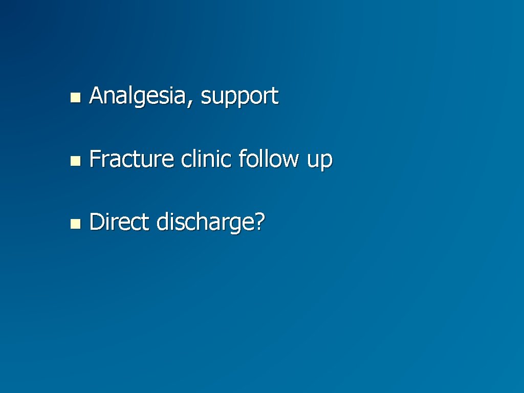 Analgesia, support Fracture clinic follow up Direct discharge? Analgesia, support Fracture clinic follow up Direct discharge?