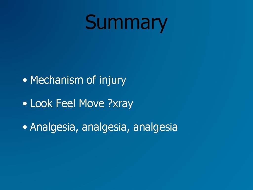 Summary • Mechanism of injury • Look Feel Move ? xray • Analgesia, analgesia Summary • Mechanism of injury • Look Feel Move ? xray • Analgesia, analgesia