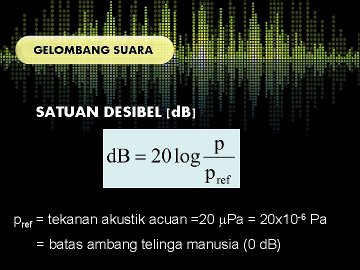GELOMBANG SUARA SATUAN DESIBEL [d. B] pref = tekanan akustik acuan =20 Pa =