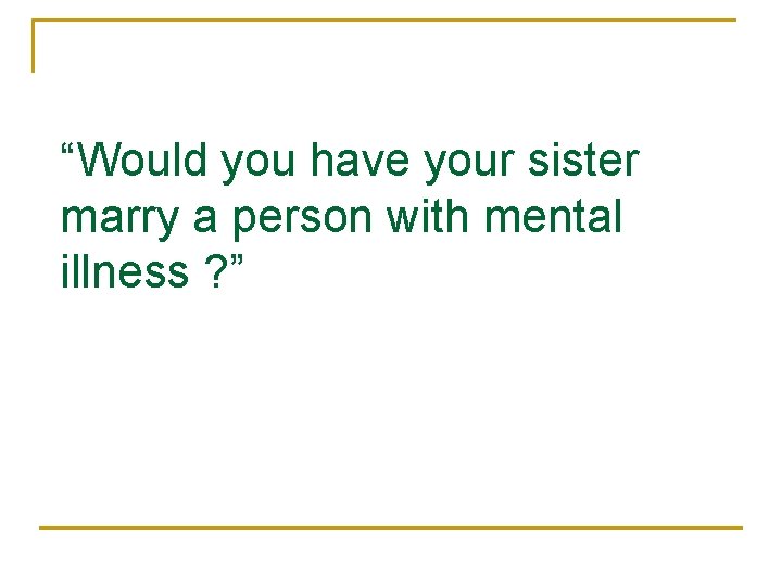 “Would you have your sister marry a person with mental illness ? ” 