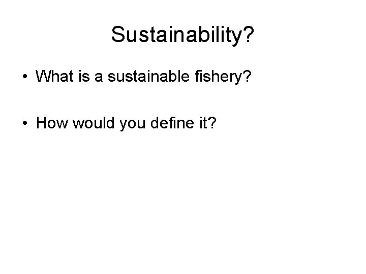 Sustainability? • What is a sustainable fishery? • How would you define it? 